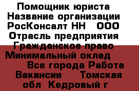 Помощник юриста › Название организации ­ РосКонсалт-НН', ООО › Отрасль предприятия ­ Гражданское право › Минимальный оклад ­ 15 000 - Все города Работа » Вакансии   . Томская обл.,Кедровый г.